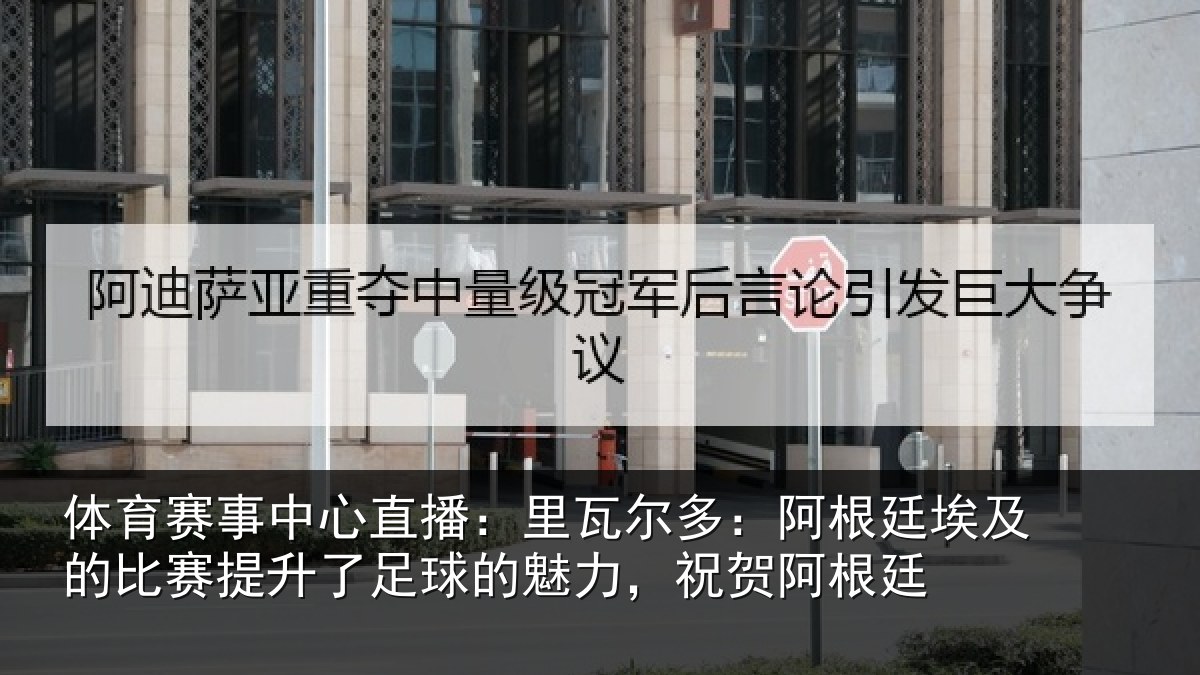 体育赛事中心直播:里瓦尔多:阿根廷埃及的比赛提升了足球的魅力,祝贺阿根廷